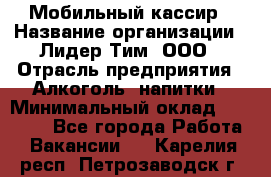 Мобильный кассир › Название организации ­ Лидер Тим, ООО › Отрасль предприятия ­ Алкоголь, напитки › Минимальный оклад ­ 40 000 - Все города Работа » Вакансии   . Карелия респ.,Петрозаводск г.